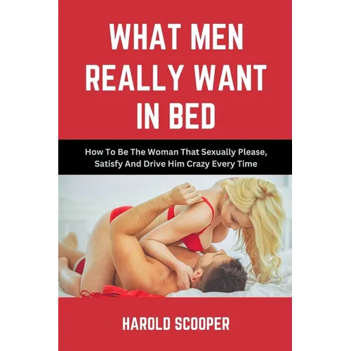 What Men Really Want in Bed: How to Be the Woman That Sexually Please, Satisfy and Drive Him Crazy - Paperback