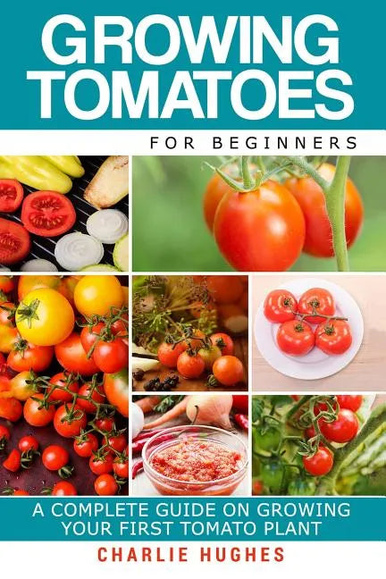 Growing Tomatoes for Beginners: A Complete Guide on Growing Your First Tomato Plant - Paperback