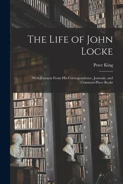 The Life of John Locke: With Extracts From His Correspondence, Journals, and Common-Place Books - Paperback