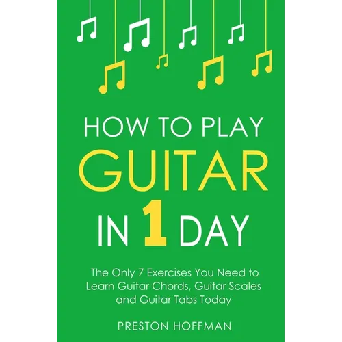 How to Play Guitar: In 1 Day - The Only 7 Exercises You Need to Learn Guitar Chords, Guitar Scales and Guitar Tabs Today - Paperback