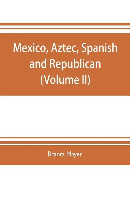 Mexico, Aztec, Spanish and republican: a historical, geographical, political, statistical and social account of that country from the period of the in - Paperback