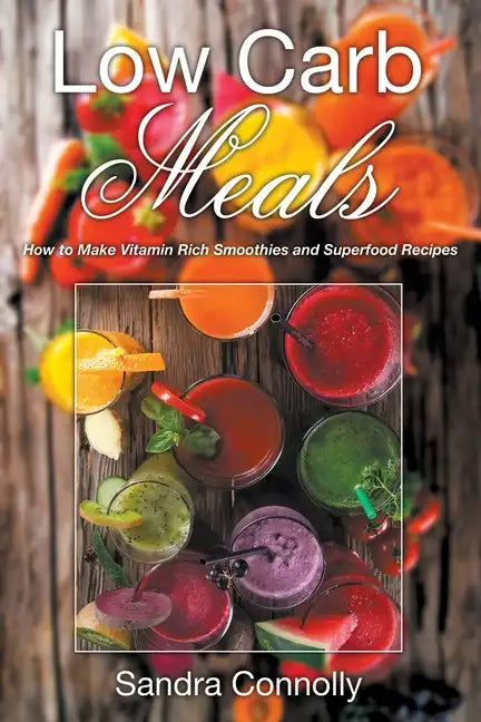 Low Carb Meals: How to Make Vitamin Rich Smoothies and Superfood Recipes - Paperback