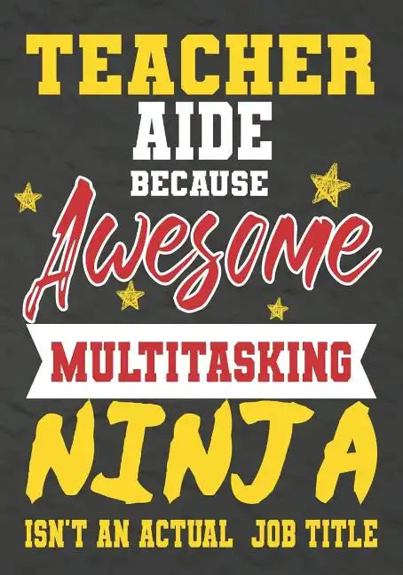 Teacher Aide Because Awesome Multitasking Ninja Isn't An Actual Job Title: Perfect Year End Graduation or Thank You Gift for Teachers, Teacher Appreci - Paperback