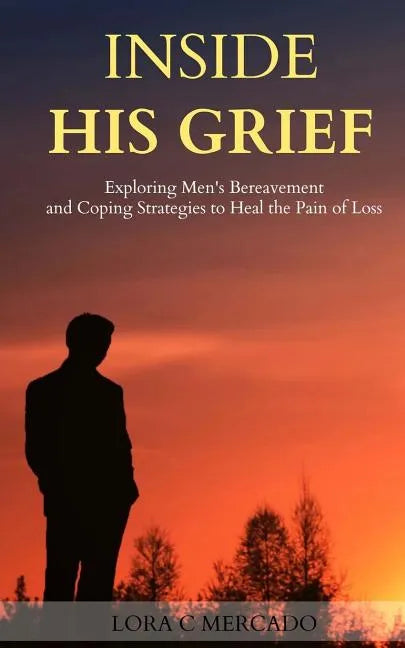 Inside His Grief: Exploring Men's Bereavement and Coping Strategies to Heal the - Paperback