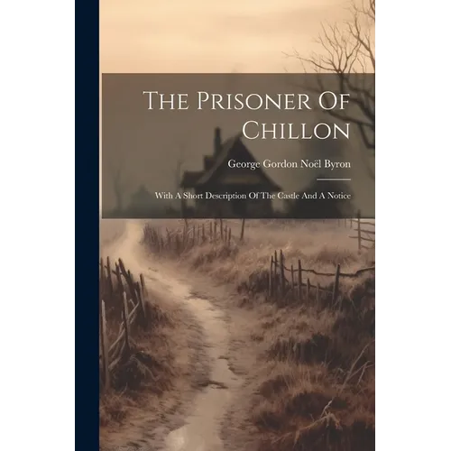 The Prisoner Of Chillon: With A Short Description Of The Castle And A Notice - Paperback