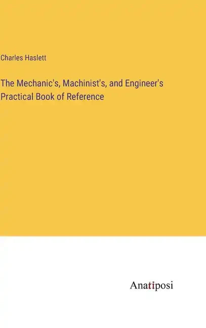 The Mechanic's, Machinist's, and Engineer's Practical Book of Reference - Hardcover