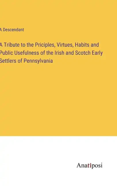 A Tribute to the Priciples, Virtues, Habits and Public Usefulness of the Irish and Scotch Early Settlers of Pennsylvania - Hardcover