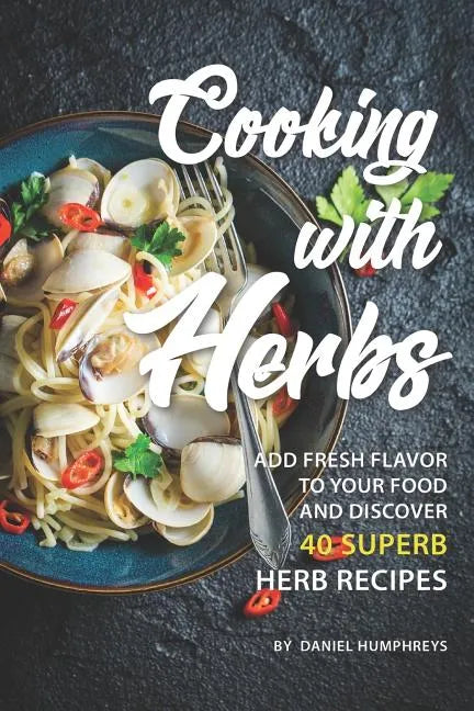 Cooking with Herbs: Add Fresh Flavor to Your Food and Discover 40 Superb Herb Recipes - Paperback