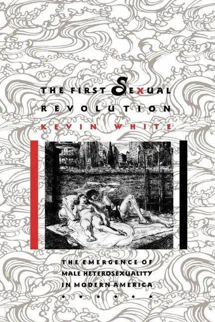 The First Sexual Revolution: The Emergence of Male Heterosexuality in Modern America - Paperback