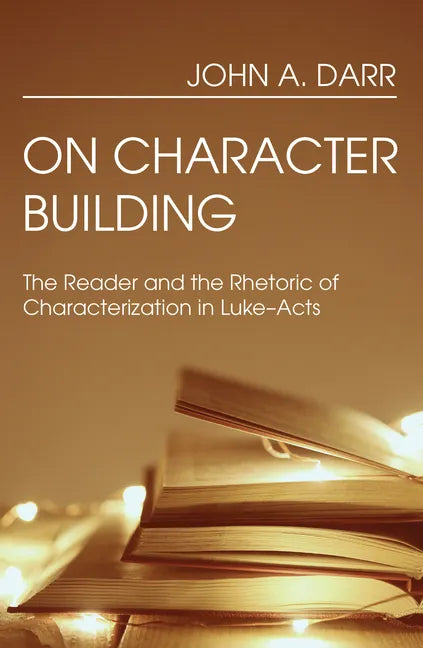 On Character Building: The Reader and the Rhetoric of Characterization in Luke-Acts - Hardcover