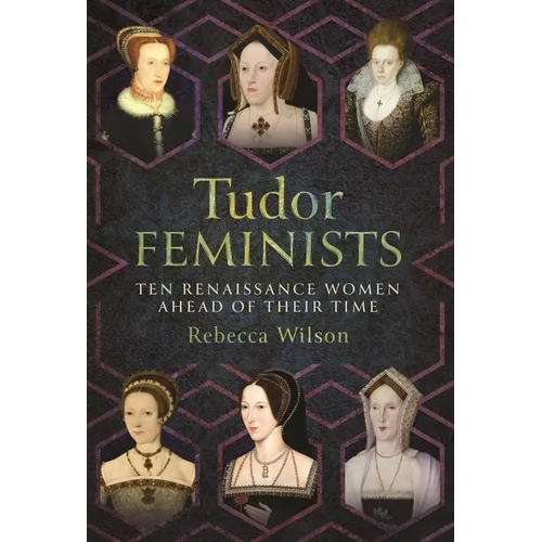 Tudor Feminists: 10 Renaissance Women Ahead of Their Time - Hardcover