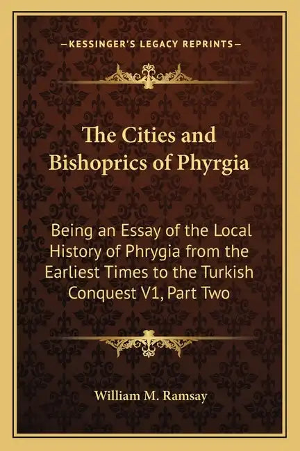 The Cities and Bishoprics of Phyrgia: Being an Essay of the Local History of Phrygia from the Earliest Times to the Turkish Conquest V1, Part Two - Paperback