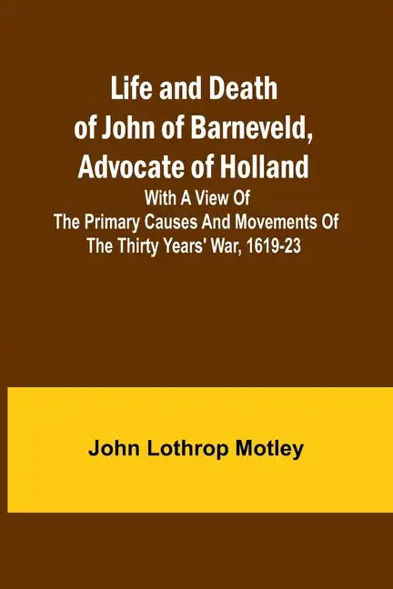 Life and Death of John of Barneveld, Advocate of Holland: with a view of the primary causes and movements of the Thirty Years' War, 1619-23 - Paperback