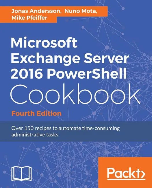 Microsoft Exchange Server 2016 PowerShell Cookbook - Fourth Edition: Powerful recipes to automate time-consuming administrative tasks - Paperback