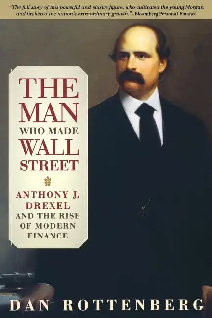The Man Who Made Wall Street: Anthony J. Drexel and the Rise of Modern Finance - Paperback
