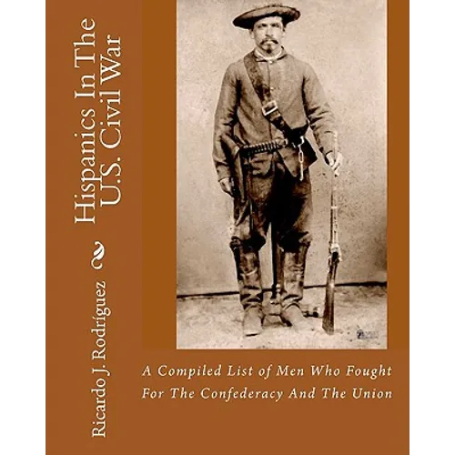 Hispanics In The U.S. Civil War: A Compiled List Of Men Who Fought For The Confederacy And The Union - Paperback