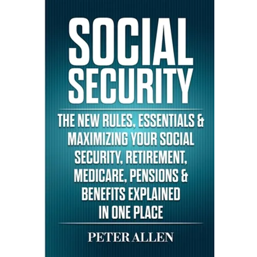 Social Security: The New Rules, Essentials & Maximizing Your Social Security, Retirement, Medicare, Pensions & Benefits Explained In One Place - Paperback