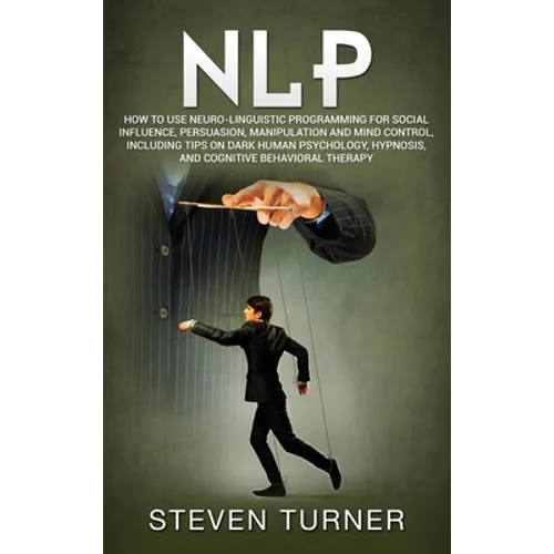 Nlp: How to Use Neuro-Linguistic Programming for Social Influence, Persuasion, Manipulation and Mind Control, Including Tips on Dark Human Psychology, - Hardcover