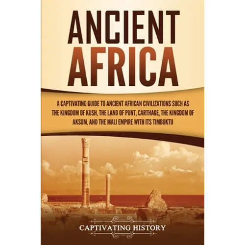 Ancient Africa: A Captivating Guide to Ancient African Civilizations, Such as the Kingdom of Kush, the Land of Punt, Carthage, the Kingdom of Aksum, a - Paperback