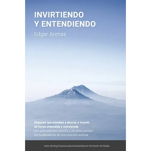 Invirtiendo y entendiendo: Una guía práctica, sencilla y útil para conocer los fundamentos de una inversión exitosa - Paperback