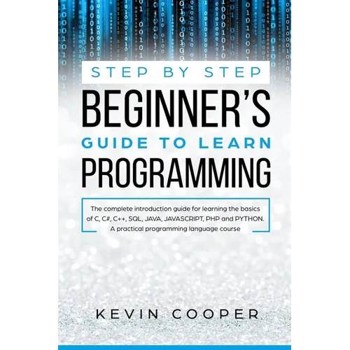 Step by Step Beginners' Guide to Learn Programming: The Complete Introduction Guide for Learning the Basics of C, C#, C++, SQL, JAVA, JAVASCRIPT, PHP, - Paperback