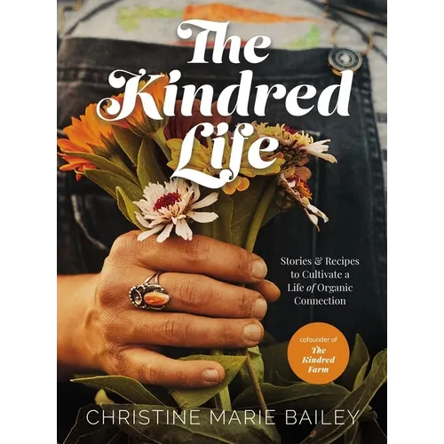 The Kindred Life: Stories and Recipes to Cultivate a Life of Organic Connection - Hardcover