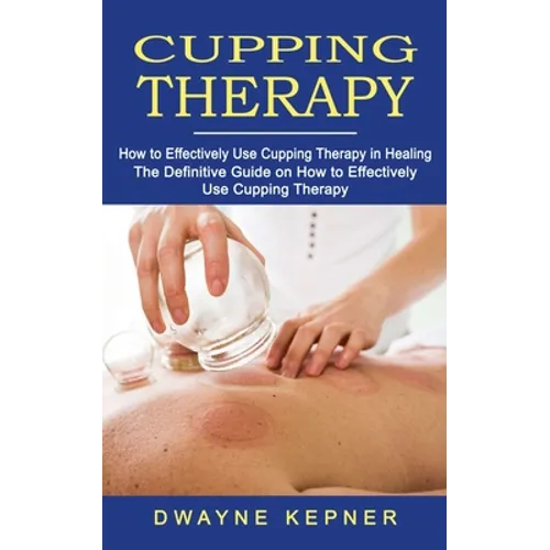 Cupping Therapy: How to Effectively Use Cupping Therapy in Healing (The Definitive Guide on How to Effectively Use Cupping Therapy) - Paperback
