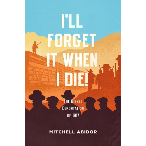 I'll Forget It When I Die!: The Bisbee Deportation of 1917 - Paperback