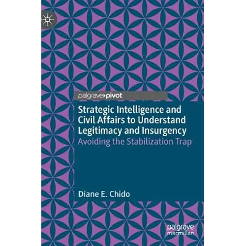Strategic Intelligence and Civil Affairs to Understand Legitimacy and Insurgency: Avoiding the Stabilization Trap - Hardcover