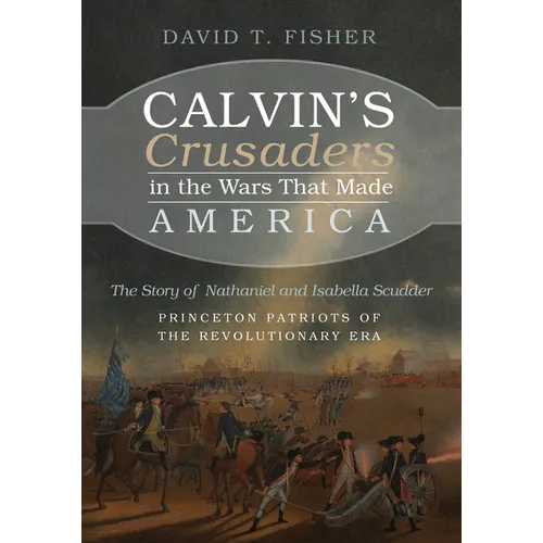 Calvin's Crusaders in the Wars That Made America: The Story of Nathaniel and Isabella Scudder--Princeton Patriots of the Revolutionary Era - Hardcover