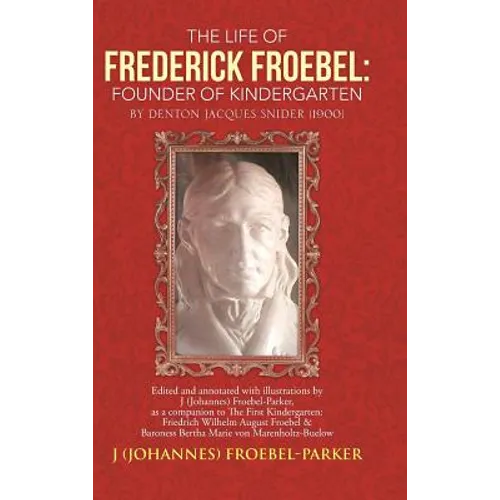The Life of Frederick Froebel: Founder of Kindergarten by Denton Jacques Snider (1900): Edited and Annotated with Illustrations by J (Johannes) Froeb - Hardcover