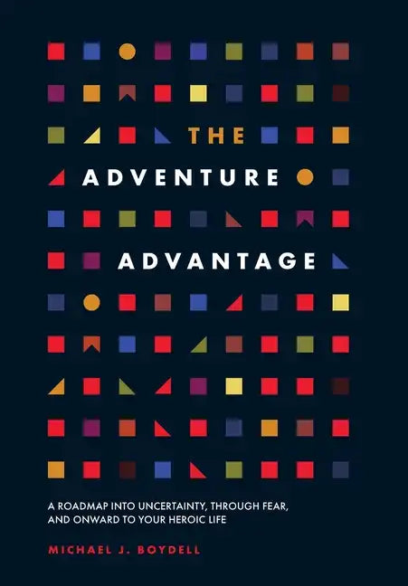 The Adventure Advantage: A Roadmap into Uncertainty, through Fear, and Onward to Your Heroic Life - Hardcover