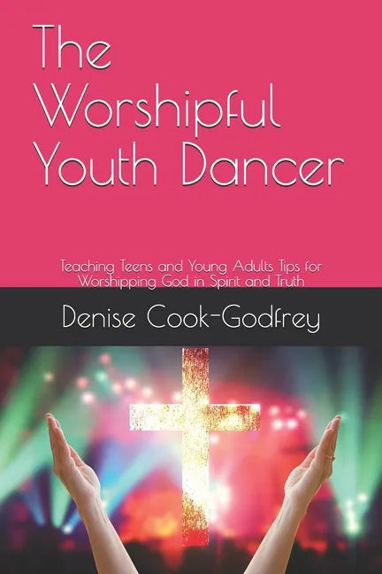 The Worshipful Youth Dancer: Teaching Teens and Young Adults Tips for Worshipping God in Spirit and Truth - Paperback