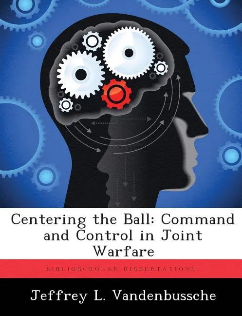 Centering the Ball: Command and Control in Joint Warfare - Paperback