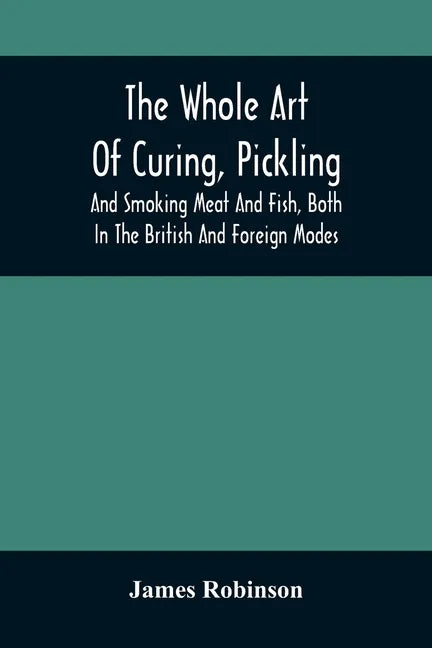The Whole Art Of Curing, Pickling, And Smoking Meat And Fish, Both In The British And Foreign Modes: With Many Useful Miscellaneous Receipts, And Full - Paperback