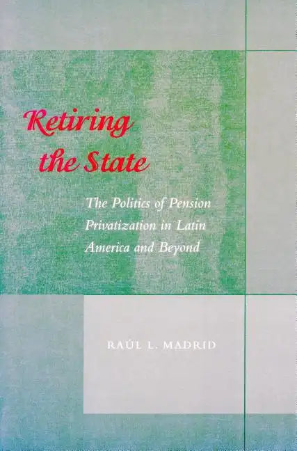 Retiring the State: The Politics of Pension Privatization in Latin America and Beyond - Paperback