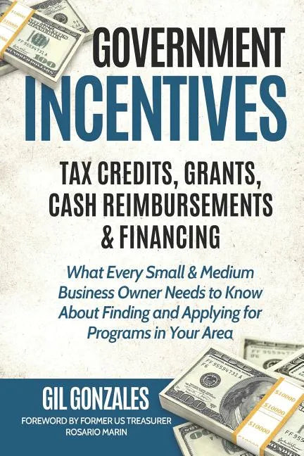 Government Incentives- Tax Credits, Grants, Cash Reimbursements & Financing What Every Small & Medium Sized Business Owner Needs to Know about Finding - Paperback