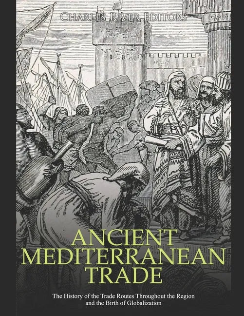 Ancient Mediterranean Trade: The History of the Trade Routes Throughout the Region and the Birth of Globalization - Paperback
