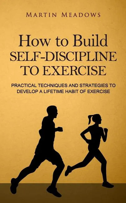 How to Build Self-Discipline to Exercise: Practical Techniques and Strategies to Develop a Lifetime Habit of Exercise - Paperback