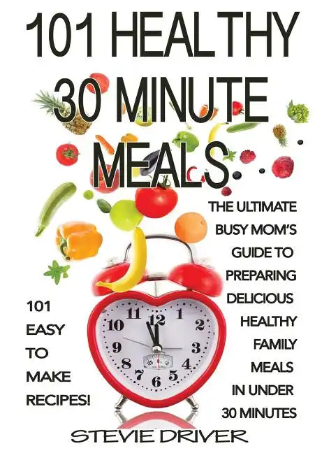 101 Healthy 30 Minute Meals: 101 Easy to Make Recipes: The ultimate Busy Mom's guide to preparing delicious healthy family meals in under 30 minute - Paperback