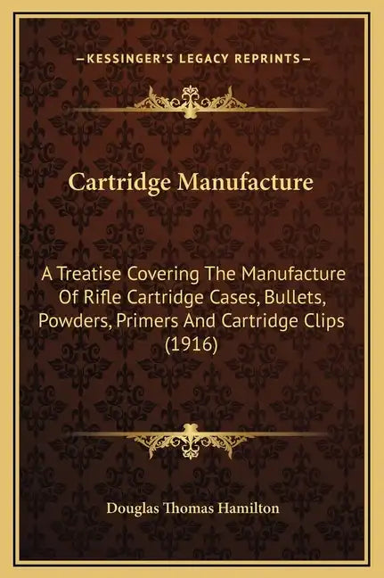Cartridge Manufacture: A Treatise Covering the Manufacture of Rifle Cartridge Cases, Bullets, Powders, Primers and Cartridge Clips (1916) - Hardcover