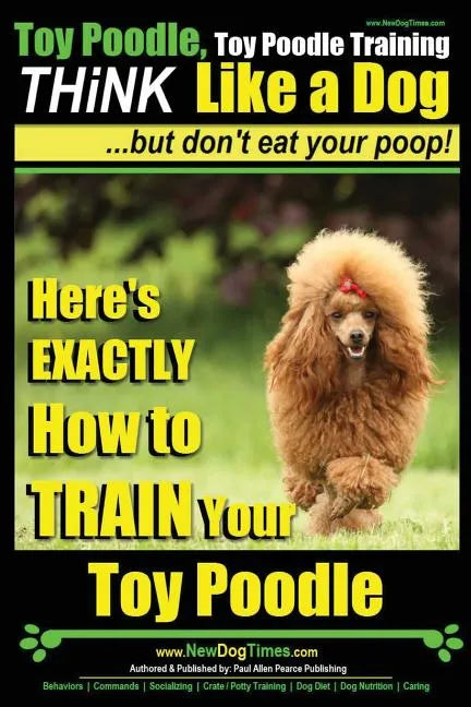 Toy Poodle, Toy Poodle Training THiNK Like a Dog...but don't eat your poop!: Here's EXACTLY How to TRAIN Your Toy Poodle - Paperback
