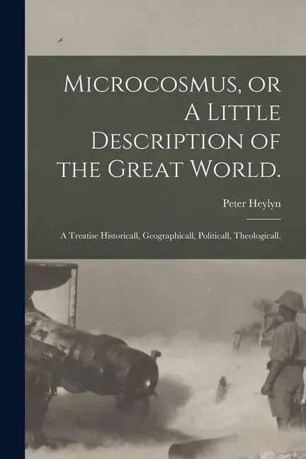 Microcosmus, or A Little Description of the Great World.: A Treatise Historicall, Geographicall, Politicall, Theologicall. - Paperback