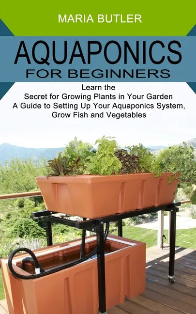 Aquaponics for Beginners: Learn the Secret for Growing Plants in Your Garden (A Guide to Setting Up Your Aquaponics System, Grow Fish and Vegetables) - Paperback