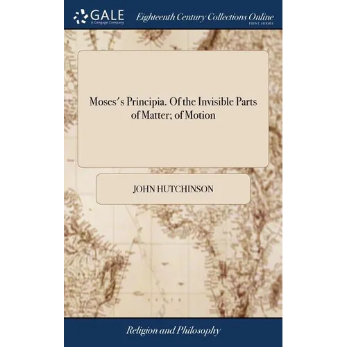 Moses's Principia. Of the Invisible Parts of Matter; of Motion: Of Visible Forms; and Of Their Dissolution, and Reformation. With Notes - Hardcover