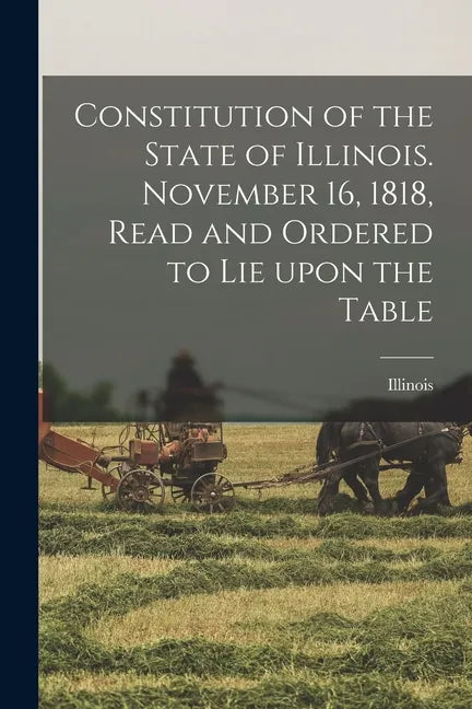 Constitution of the State of Illinois. November 16, 1818, Read and Ordered to Lie Upon the Table - Paperback