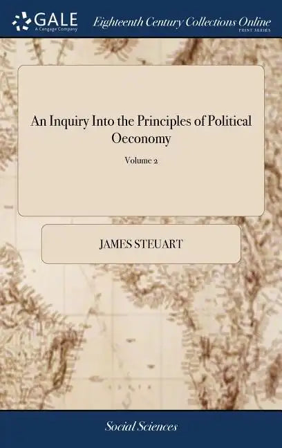 An Inquiry Into the Principles of Political Oeconomy: Being an Essay on the Science of Domestic Policy in Free Nations. By Sir James Steuart, Bart. In - Hardcover