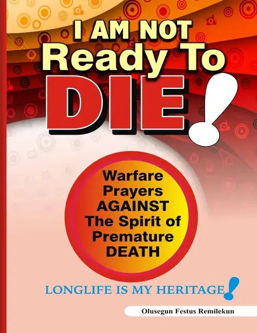 I Am Not Ready To Die!: Warfare Prayers Against The Spirit of Premature Death - Paperback