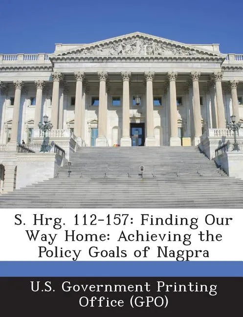 S. Hrg. 112-157: Finding Our Way Home: Achieving the Policy Goals of Nagpra - Paperback