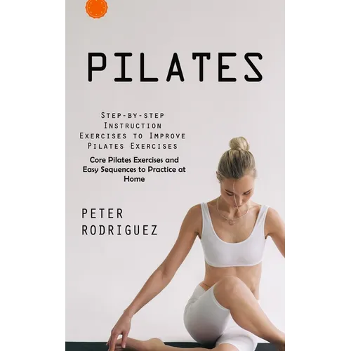 Pilates: Step-by-step Instruction Exercises to Improve Pilates Exercises (Core Pilates Exercises and Easy Sequences to Practice - Paperback